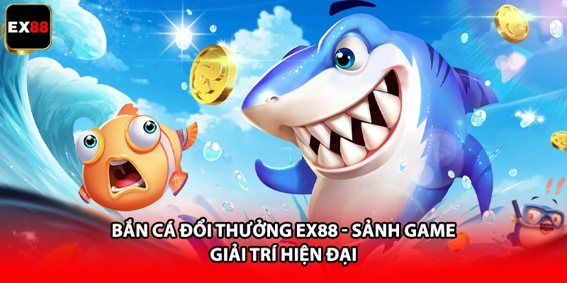 Bắn Cá Đổi Thưởng EX88 - Sảnh Game Giải Trí Hiện Đại